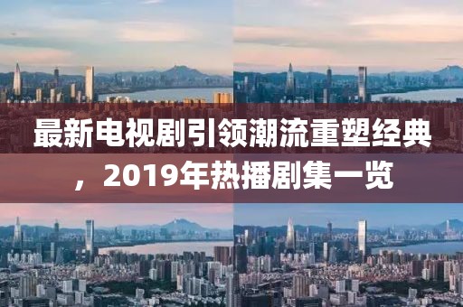 最新電視劇引領(lǐng)潮流重塑經(jīng)典，2019年熱播劇集一覽