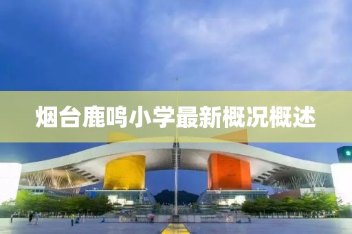 煙臺鹿鳴小學(xué)最新概況概述