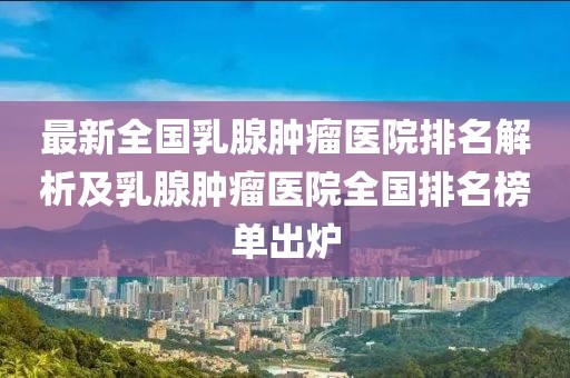 最新全國乳腺腫瘤醫院排名解析及乳腺腫瘤醫院全國排名榜單出爐