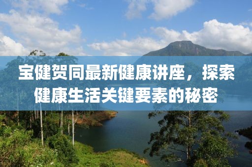 寶健賀同最新健康講座，探索健康生活關(guān)鍵要素的秘密