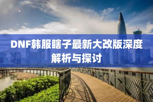 DNF韓服瞎子最新大改版深度解析與探討