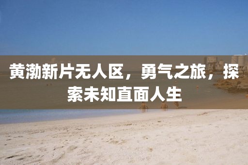 黃渤新片無(wú)人區，勇氣之旅，探索未知直面人生