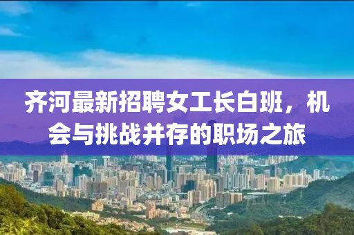 齊河最新招聘女工長(cháng)白班，機會(huì )與挑戰并存的職場(chǎng)之旅