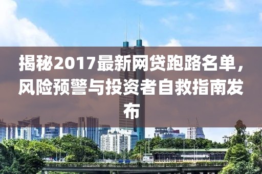 揭秘2017最新網(wǎng)貸跑路名單，風(fēng)險預警與投資者自救指南發(fā)布
