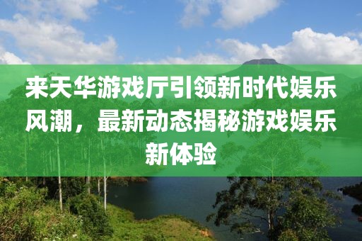 來(lái)天華游戲廳引領(lǐng)新時(shí)代娛樂(lè )風(fēng)潮，最新動(dòng)態(tài)揭秘游戲娛樂(lè )新體驗