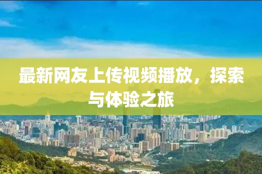 最新網(wǎng)友上傳視頻播放，探索與體驗之旅