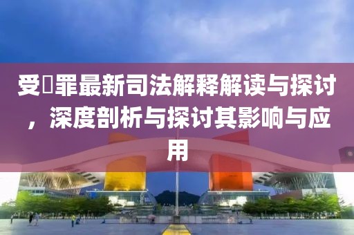受陏罪最新司法解釋解讀與探討，深度剖析與探討其影響與應用