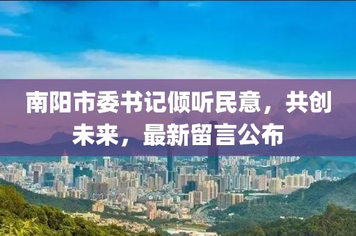 南陽(yáng)市委書(shū)記傾聽(tīng)民意，共創(chuàng  )未來(lái)，最新留言公布