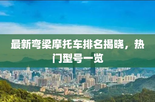 最新彎梁摩托車(chē)排名揭曉，熱門(mén)型號一覽