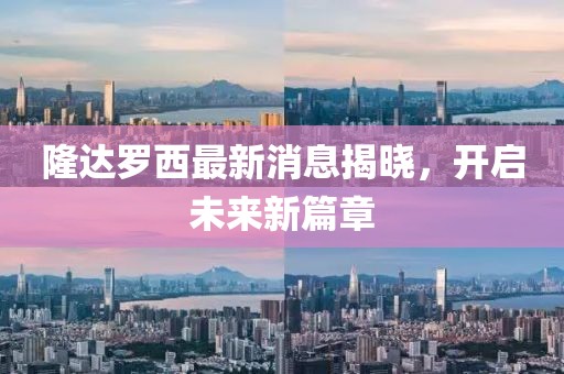 隆達羅西最新消息揭曉，開(kāi)啟未來(lái)新篇章