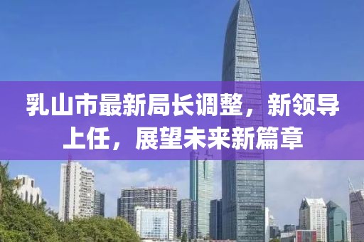 乳山市最新局長(cháng)調整，新領(lǐng)導上任，展望未來(lái)新篇章