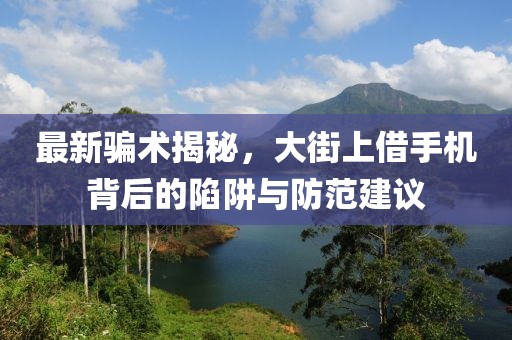 最新騙術(shù)揭秘，大街上借手機背后的陷阱與防范建議