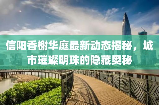 信陽(yáng)香榭華庭最新動(dòng)態(tài)揭秘，城市璀璨明珠的隱藏奧秘