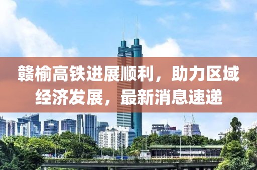 贛榆高鐵進(jìn)展順利，助力區域經(jīng)濟發(fā)展，最新消息速遞