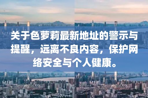 關(guān)于色蘿莉最新地址的警示與提醒，遠離不良內容，保護網(wǎng)絡(luò )安全與個(gè)人健康。