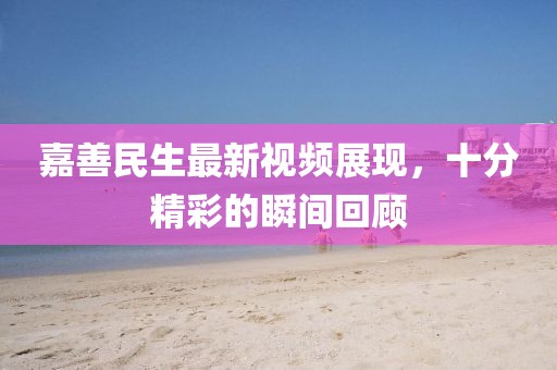 嘉善民生最新視頻展現，十分精彩的瞬間回顧