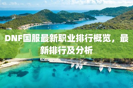 DNF國服最新職業(yè)排行概覽，最新排行及分析