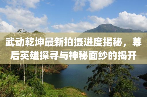 武動(dòng)乾坤最新拍攝進(jìn)度揭秘，幕后英雄探尋與神秘面紗的揭開(kāi)