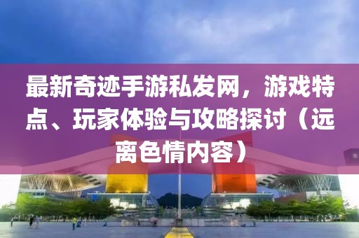 最新奇跡手游私發(fā)網(wǎng)，游戲特點(diǎn)、玩家體驗與攻略探討（遠離色情內容）
