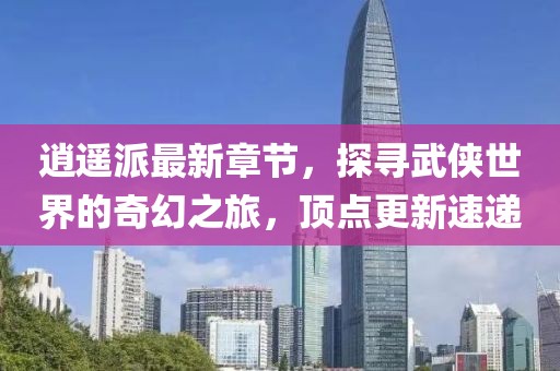 逍遙派最新章節，探尋武俠世界的奇幻之旅，頂點(diǎn)更新速遞