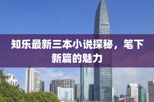 知樂(lè )最新三本小說(shuō)探秘，筆下新篇的魅力
