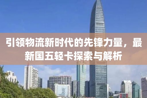 引領(lǐng)物流新時(shí)代的先鋒力量，最新國五輕卡探索與解析