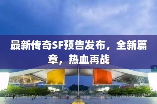 最新傳奇SF預告發(fā)布，全新篇章，熱血再戰
