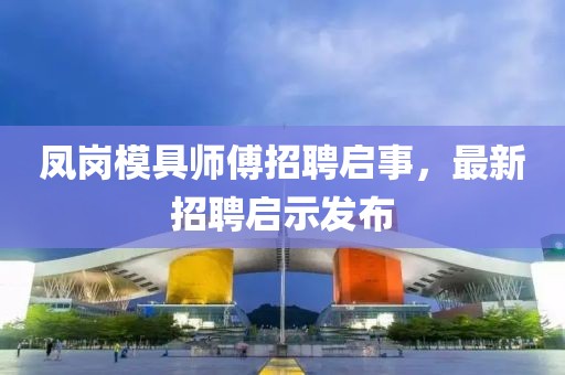 鳳崗模具師傅招聘啟事，最新招聘啟示發(fā)布