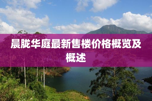 晨朧華庭最新售樓價(jià)格概覽及概述