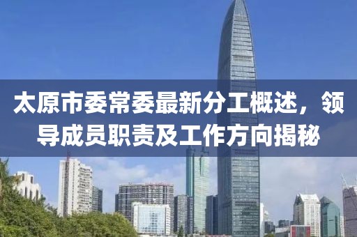 太原市委常委最新分工概述，領(lǐng)導成員職責及工作方向揭秘