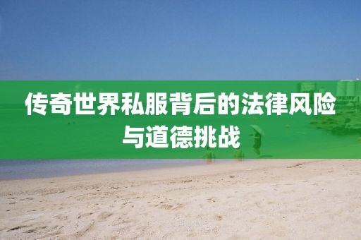 傳奇世界私服背后的法律風(fēng)險與道德挑戰