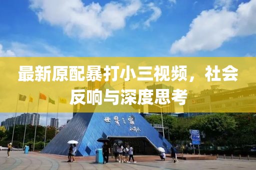 最新原配暴打小三視頻，社會(huì )反響與深度思考