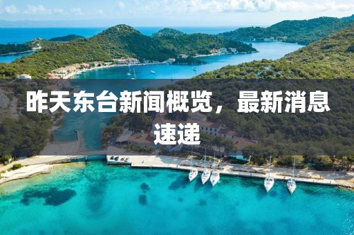昨天東臺新聞概覽，最新消息速遞