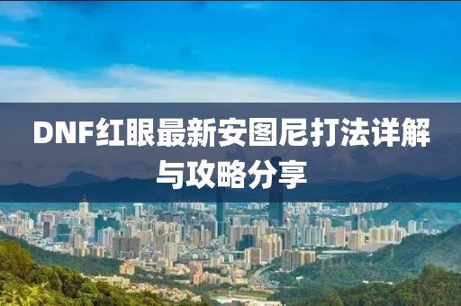 DNF紅眼最新安圖尼打法詳解與攻略分享