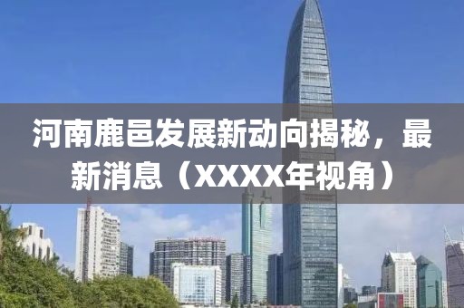 河南鹿邑發(fā)展新動(dòng)向揭秘，最新消息（XXXX年視角）