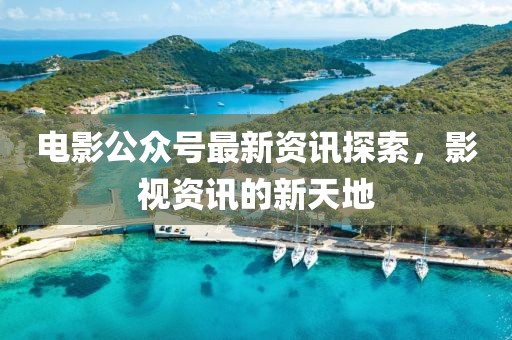 電影公眾號最新資訊探索，影視資訊的新天地