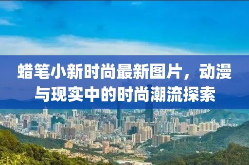 蠟筆小新時(shí)尚最新圖片，動(dòng)漫與現實(shí)中的時(shí)尚潮流探索