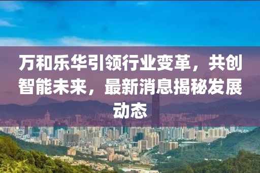 萬(wàn)和樂(lè )華引領(lǐng)行業(yè)變革，共創(chuàng  )智能未來(lái)，最新消息揭秘發(fā)展動(dòng)態(tài)