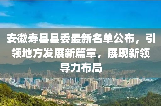 安徽壽縣縣委最新名單公布，引領(lǐng)地方發(fā)展新篇章，展現新領(lǐng)導力布局