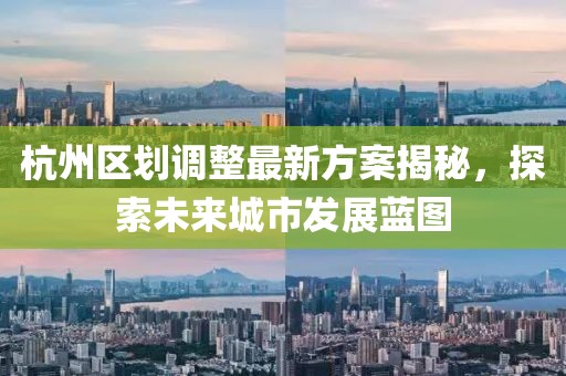 杭州區劃調整最新方案揭秘，探索未來(lái)城市發(fā)展藍圖