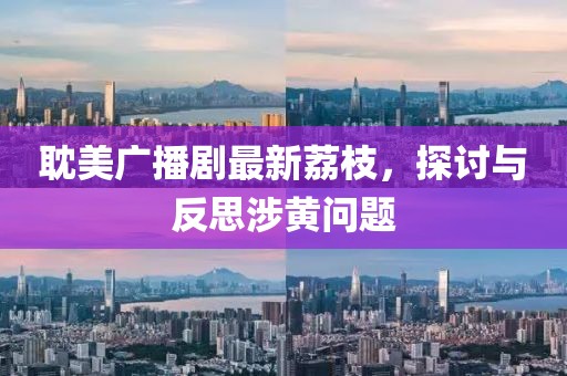 耽美廣播劇最新荔枝，探討與反思涉黃問(wèn)題
