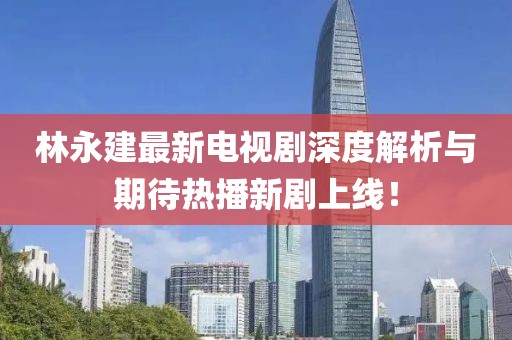 林永建最新電視劇深度解析與期待熱播新劇上線(xiàn)！