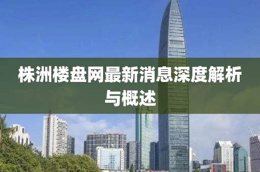 株洲樓盤(pán)網(wǎng)最新消息深度解析與概述