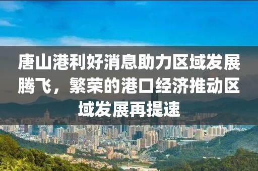 唐山港利好消息助力區域發(fā)展騰飛，繁榮的港口經(jīng)濟推動(dòng)區域發(fā)展再提速
