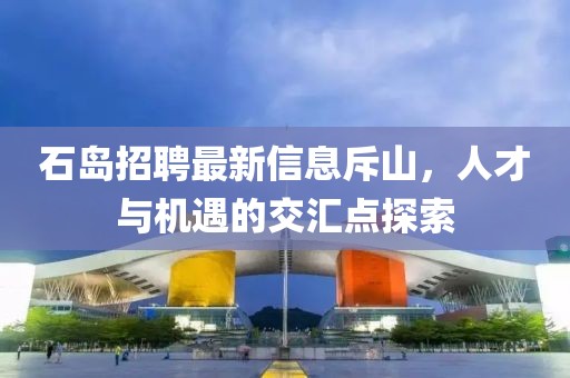 石島招聘最新信息斥山，人才與機遇的交匯點(diǎn)探索