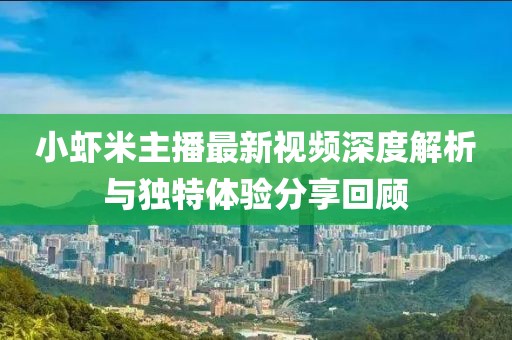 小蝦米主播最新視頻深度解析與獨特體驗分享回顧