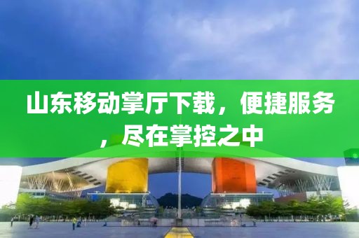 山東移動(dòng)掌廳下載，便捷服務(wù)，盡在掌控之中
