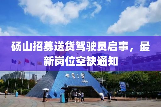 碭山招募送貨駕駛員啟事，最新崗位空缺通知