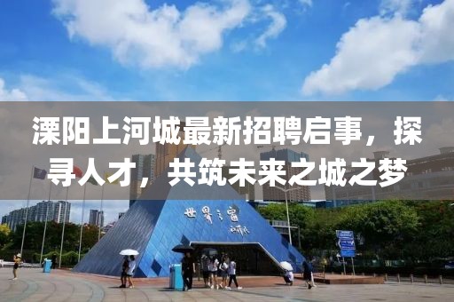 溧陽(yáng)上河城最新招聘啟事，探尋人才，共筑未來(lái)之城之夢(mèng)