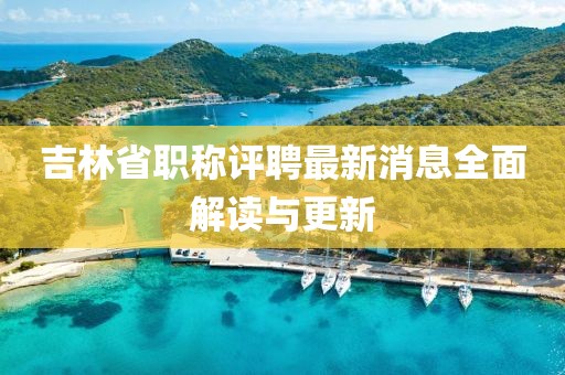 吉林省職稱(chēng)評聘最新消息全面解讀與更新
